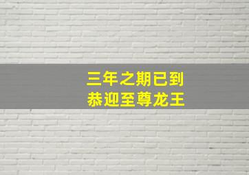 三年之期已到 恭迎至尊龙王